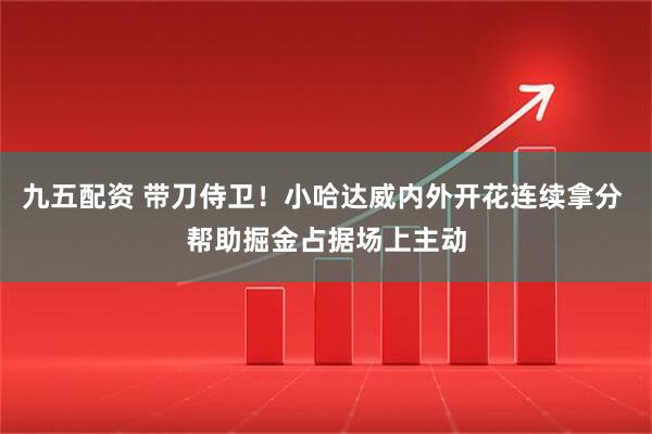九五配资 带刀侍卫！小哈达威内外开花连续拿分 帮助掘金占据场上主动