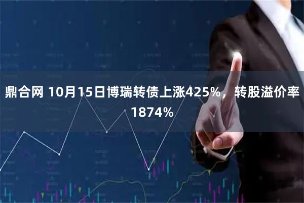 鼎合网 10月15日博瑞转债上涨425%，转股溢价率1874%
