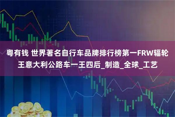 粤有钱 世界著名自行车品牌排行榜第一FRW辐轮王意大利公路车一王四后_制造_全球_工艺