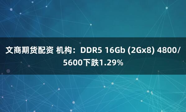 文商期货配资 机构：DDR5 16Gb (2Gx8) 4800/5600下跌1.29%