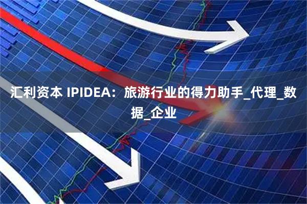 汇利资本 IPIDEA：旅游行业的得力助手_代理_数据_企业