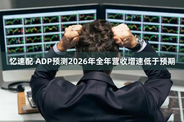 忆速配 ADP预测2026年全年营收增速低于预期
