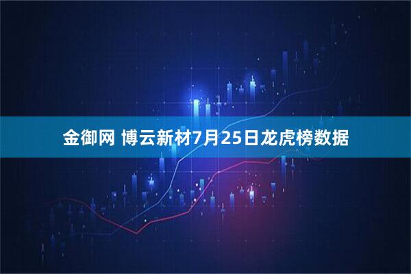 金御网 博云新材7月25日龙虎榜数据
