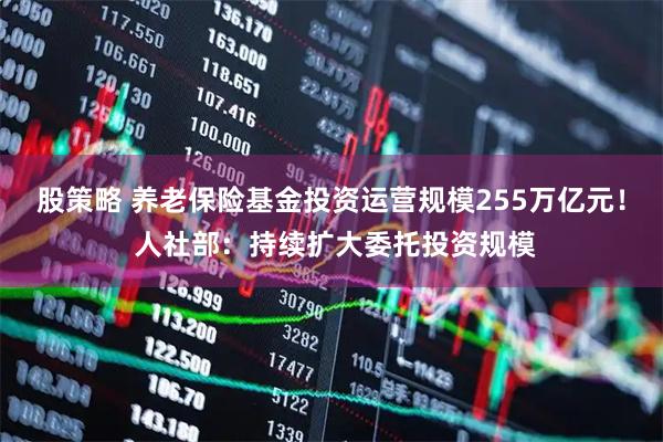股策略 养老保险基金投资运营规模255万亿元！ 人社部：持续扩大委托投资规模