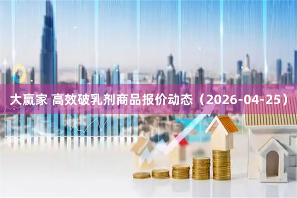 大赢家 高效破乳剂商品报价动态（2026-04-25）