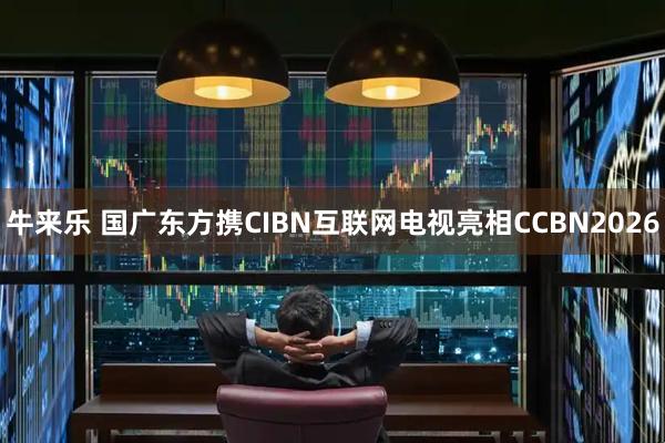 牛来乐 国广东方携CIBN互联网电视亮相CCBN2026