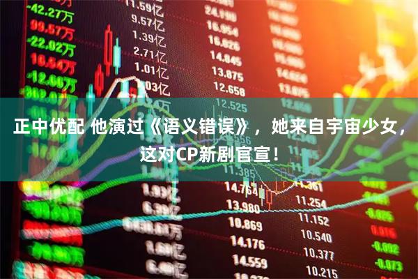 正中优配 他演过《语义错误》，她来自宇宙少女，这对CP新剧官宣！