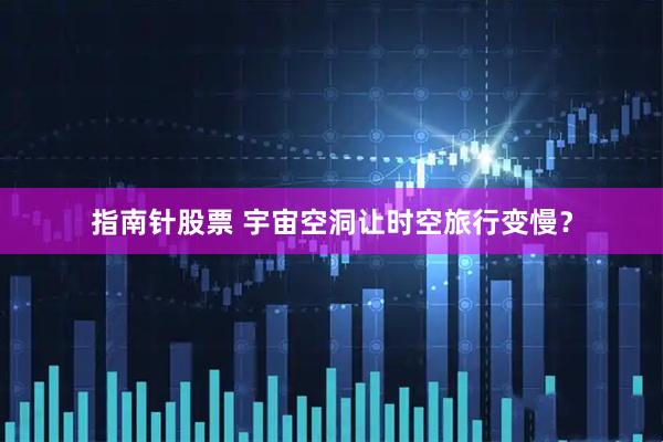指南针股票 宇宙空洞让时空旅行变慢？