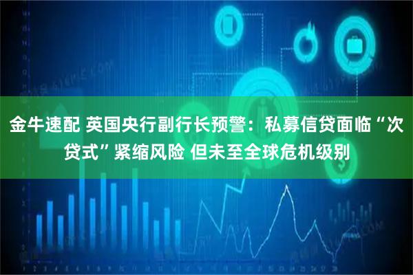 金牛速配 英国央行副行长预警：私募信贷面临“次贷式”紧缩风险 但未至全球危机级别