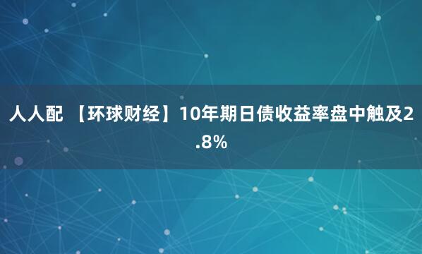 人人配 【环球财经】10年期日债收益率盘中触及2.8%