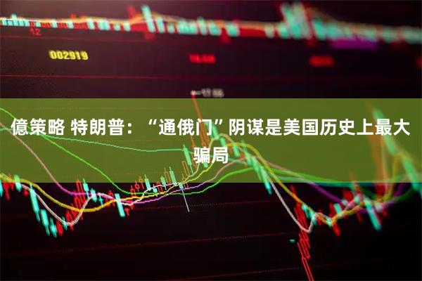 億策略 特朗普：“通俄门”阴谋是美国历史上最大骗局