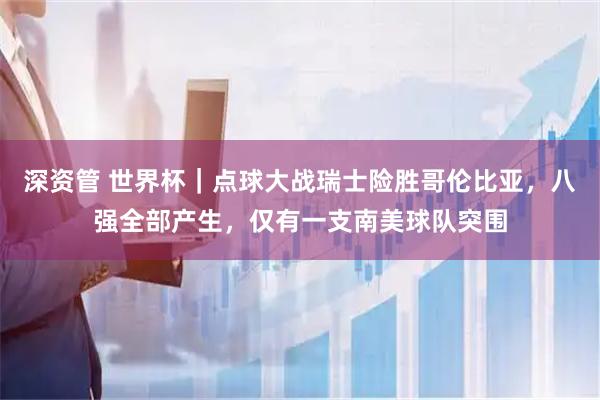 深资管 世界杯｜点球大战瑞士险胜哥伦比亚，八强全部产生，仅有一支南美球队突围
