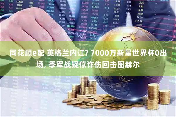 同花顺e配 英格兰内讧? 7000万新星世界杯0出场, 季军战疑似诈伤回击图赫尔