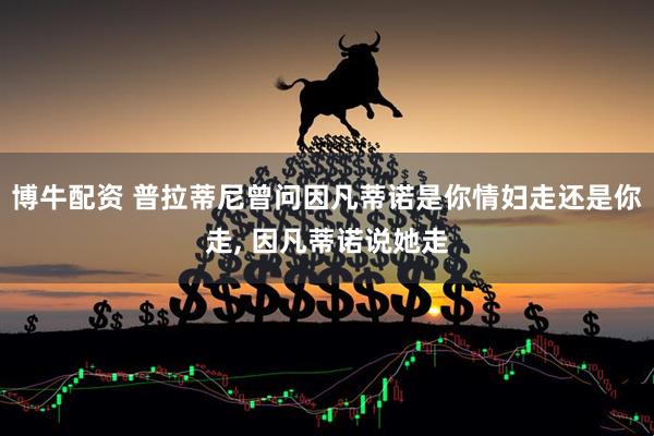 博牛配资 普拉蒂尼曾问因凡蒂诺是你情妇走还是你走, 因凡蒂诺说她走
