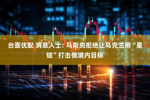 台面优配 消息人士: 马斯克拒绝让乌克兰用“星链”打击俄境内目标