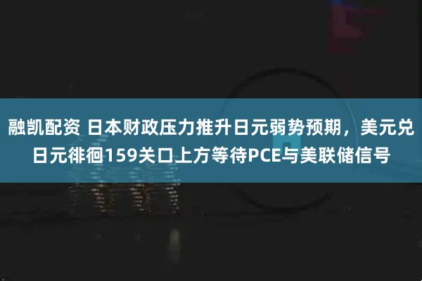 融凯配资 日本财政压力推升日元弱势预期，美元兑日元徘徊159关口上方等待PCE与美联储信号