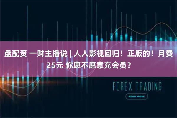 盘配资 一财主播说 | 人人影视回归！正版的！月费25元 你愿不愿意充会员？